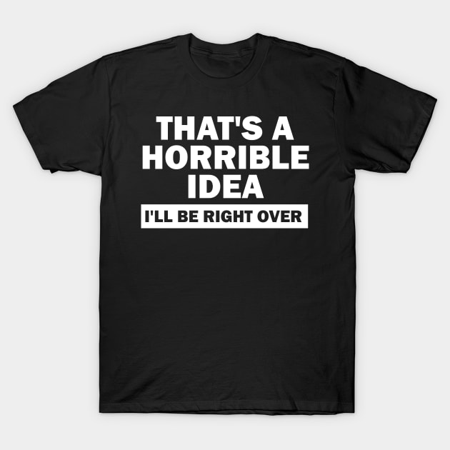 That's A Horrible Idea I'll Be Right Over T-Shirt by Bigfinz